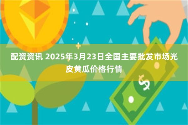 配资资讯 2025年3月23日全国主要批发市场光皮黄瓜价格行情