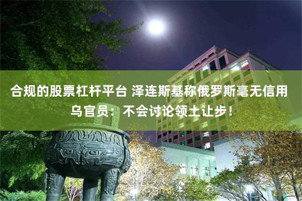 合规的股票杠杆平台 泽连斯基称俄罗斯毫无信用 乌官员：不会讨论领土让步！