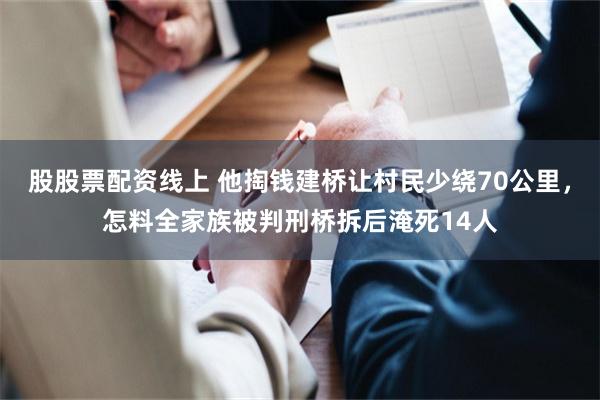股股票配资线上 他掏钱建桥让村民少绕70公里，怎料全家族被判刑桥拆后淹死14人