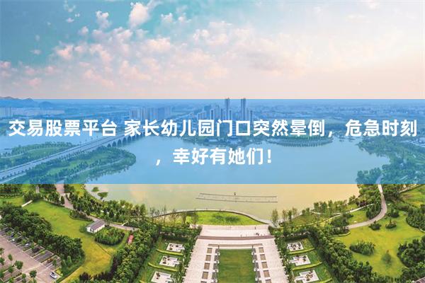 交易股票平台 家长幼儿园门口突然晕倒，危急时刻，幸好有她们！