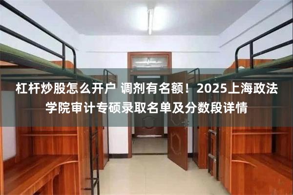 杠杆炒股怎么开户 调剂有名额！2025上海政法学院审计专硕录取名单及分数段详情