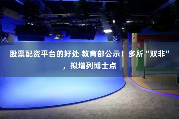 股票配资平台的好处 教育部公示！多所“双非”，拟增列博士点