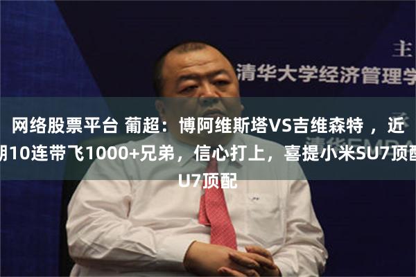 网络股票平台 葡超：博阿维斯塔VS吉维森特 ，近期10连带飞1000+兄弟，信心打上，喜提小米SU7顶配