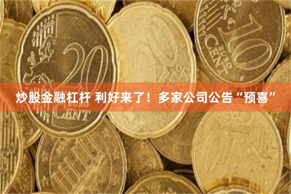 炒股金融杠杆 利好来了！多家公司公告“预喜”