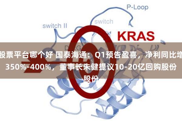 股票平台哪个好 国泰海通：Q1预告盈喜，净利同比增350%-400%，董事长朱健提议10-20亿回购股份