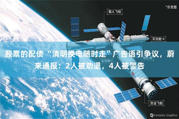 股票的配债 “清明换电随时走”广告语引争议，蔚来通报：2人被劝退，4人被警告