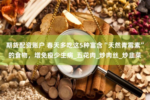 期货配资账户 春天多吃这5种富含“天然青霉素”的食物，增免疫少生病_五花肉_炒肉丝_炒韭菜
