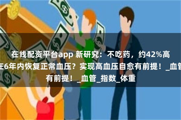 在线配资平台app 新研究：不吃药，约42%高血压患者可在6年内恢复正常血压？实现高血压自愈有前提！_血管_指数_体重