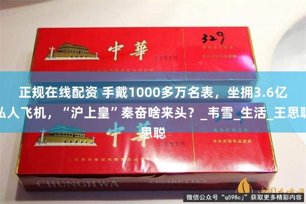 正规在线配资 手戴1000多万名表，坐拥3.6亿私人飞机，“沪上皇”秦奋啥来头？_韦雪_生活_王思聪