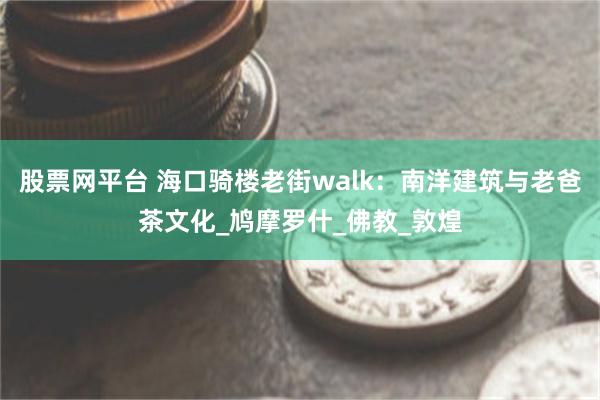 股票网平台 海口骑楼老街walk：南洋建筑与老爸茶文化_鸠摩罗什_佛教_敦煌