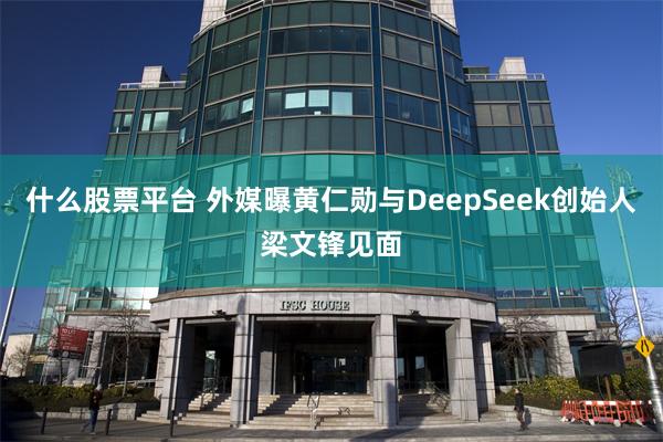什么股票平台 外媒曝黄仁勋与DeepSeek创始人梁文锋见面