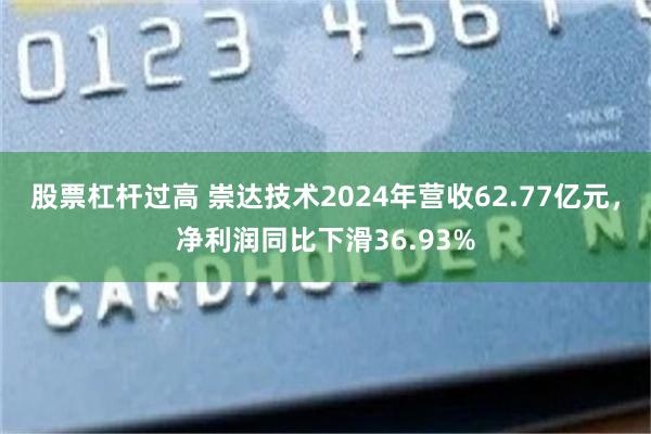 股票杠杆过高 崇达技术2024年营收62.77亿元，净利润同比下滑36.93%