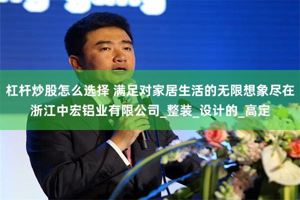 杠杆炒股怎么选择 满足对家居生活的无限想象尽在浙江中宏铝业有限公司_整装_设计的_高定