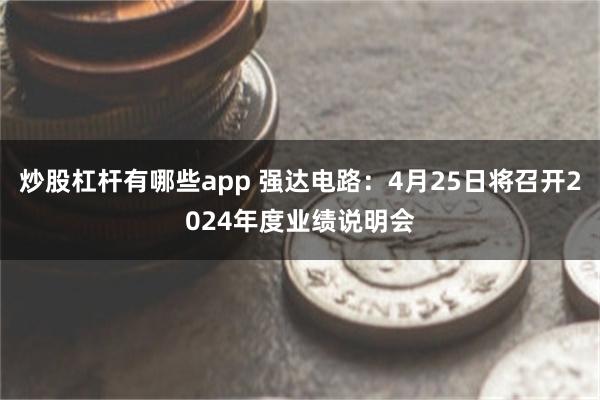炒股杠杆有哪些app 强达电路：4月25日将召开2024年度业绩说明会