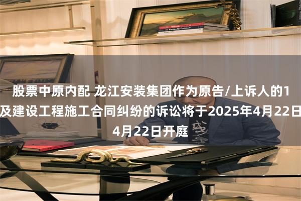 股票中原内配 龙江安装集团作为原告/上诉人的1起涉及建设工程施工合同纠纷的诉讼将于2025年4月22日开庭