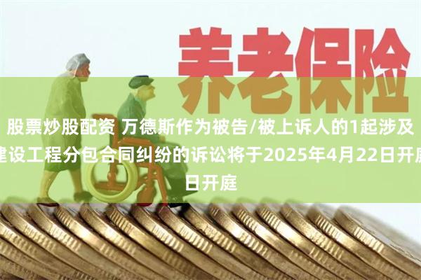 股票炒股配资 万德斯作为被告/被上诉人的1起涉及建设工程分包合同纠纷的诉讼将于2025年4月22日开庭