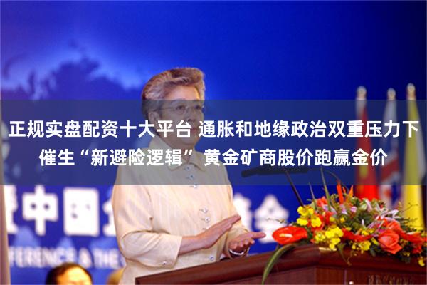 正规实盘配资十大平台 通胀和地缘政治双重压力下催生“新避险逻辑” 黄金矿商股价跑赢金价