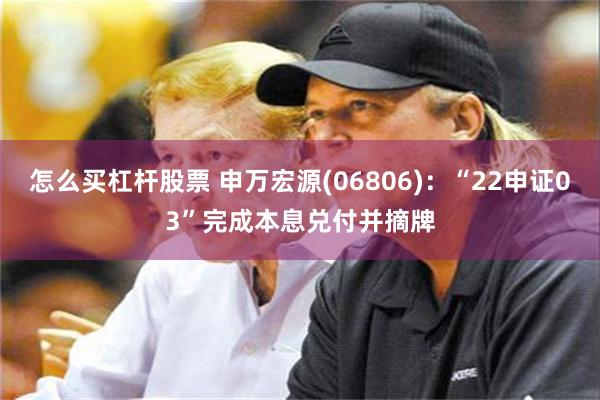 怎么买杠杆股票 申万宏源(06806)：“22申证03”完成本息兑付并摘牌