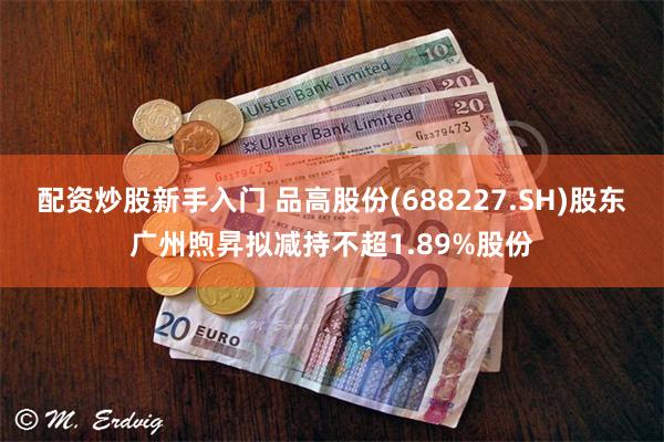 配资炒股新手入门 品高股份(688227.SH)股东广州煦昇拟减持不超1.89%股份