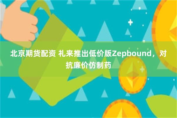 北京期货配资 礼来推出低价版Zepbound，对抗廉价仿制药