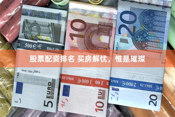股票配资排名 买房解忧，惟是璀璨