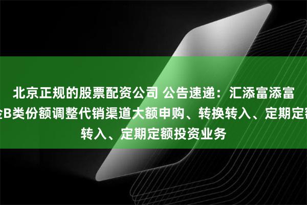 北京正规的股票配资公司 公告速递：汇添富添富通货币基金B类份额调整代销渠道大额申购、转换转入、定期定额投资业务