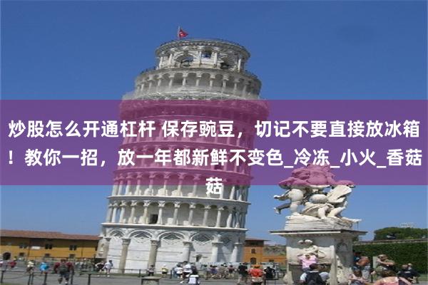 炒股怎么开通杠杆 保存豌豆，切记不要直接放冰箱！教你一招，放一年都新鲜不变色_冷冻_小火_香菇