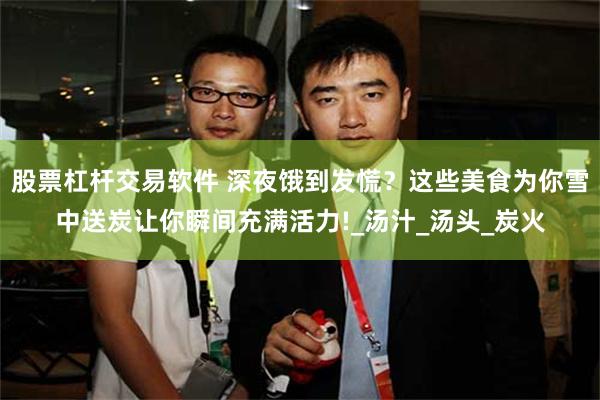 股票杠杆交易软件 深夜饿到发慌？这些美食为你雪中送炭让你瞬间充满活力!_汤汁_汤头_炭火
