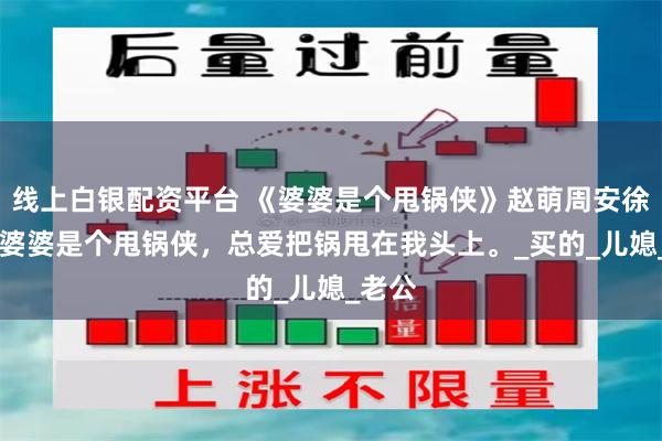 线上白银配资平台 《婆婆是个甩锅侠》赵萌周安徐媛媛 婆婆是个甩锅侠，总爱把锅甩在我头上。_买的_儿媳_老公
