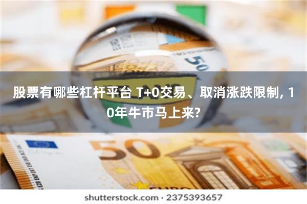 股票有哪些杠杆平台 T+0交易、取消涨跌限制, 10年牛市马上来?