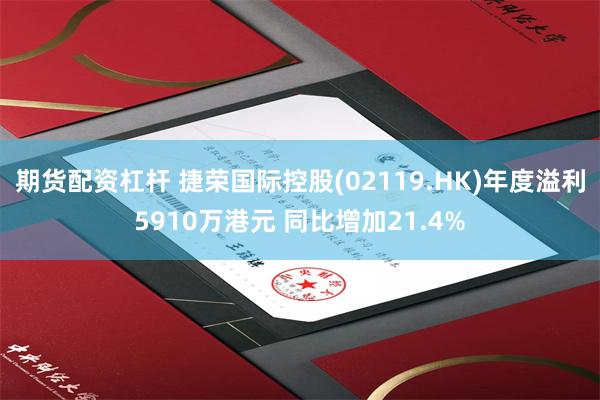 期货配资杠杆 捷荣国际控股(02119.HK)年度溢利5910万港元 同比增加21.4%