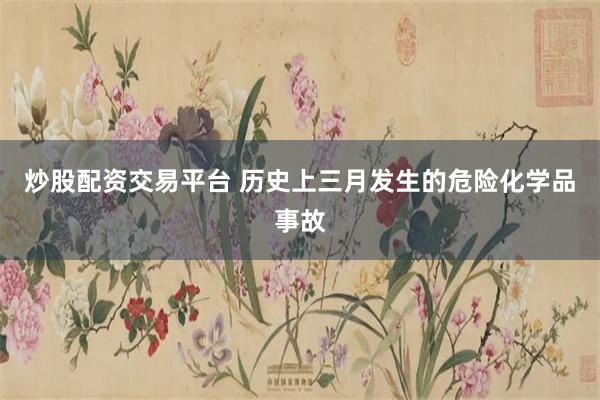 炒股配资交易平台 历史上三月发生的危险化学品事故