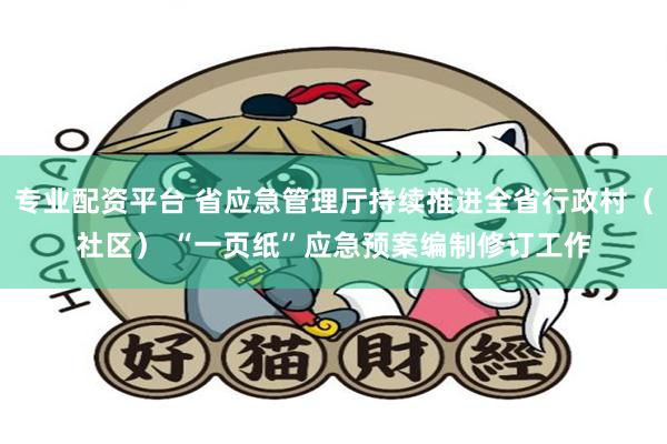 专业配资平台 省应急管理厅持续推进全省行政村（社区） “一页纸”应急预案编制修订工作