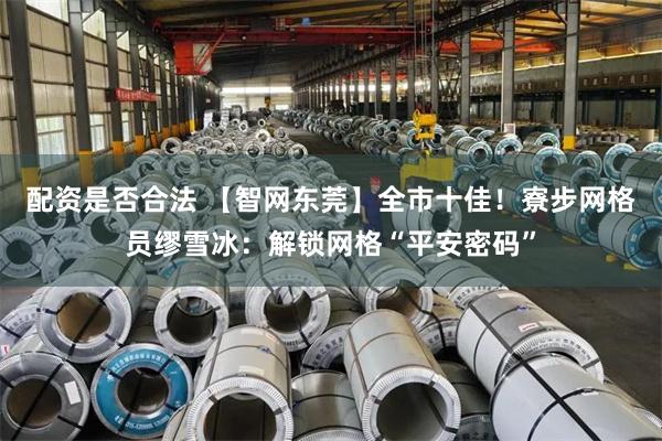 配资是否合法 【智网东莞】全市十佳！寮步网格员缪雪冰：解锁网格“平安密码”
