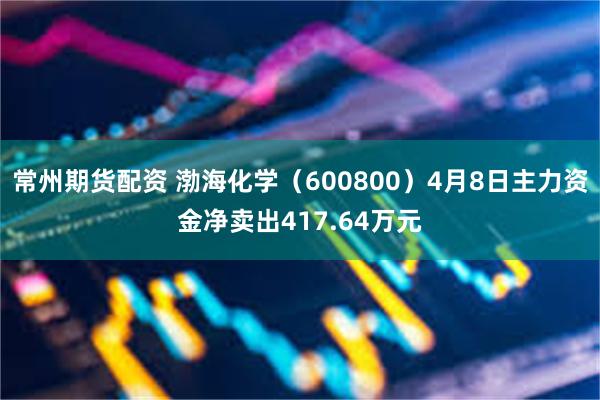 常州期货配资 渤海化学（600800）4月8日主力资金净卖出417.64万元