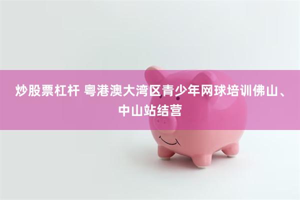 炒股票杠杆 粤港澳大湾区青少年网球培训佛山、中山站结营