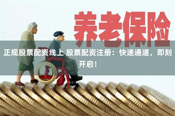 正规股票配资线上 股票配资注册：快速通道，即刻开启！