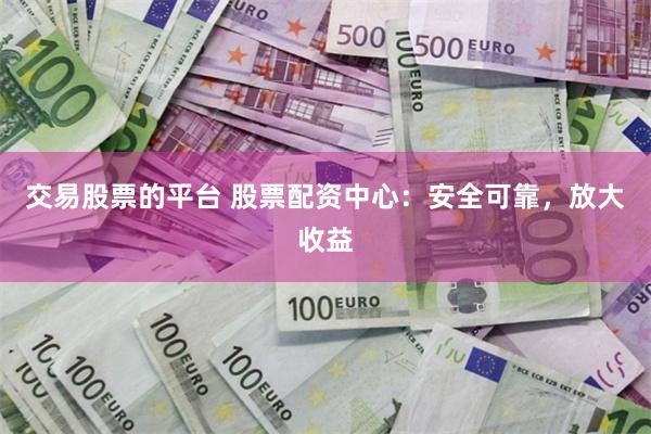 交易股票的平台 股票配资中心：安全可靠，放大收益