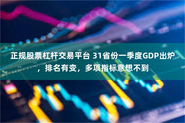 正规股票杠杆交易平台 31省份一季度GDP出炉，排名有变，多项指标意想不到