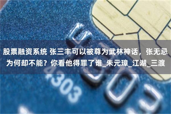 股票融资系统 张三丰可以被尊为武林神话，张无忌为何却不能？你看他得罪了谁_朱元璋_江湖_三渡