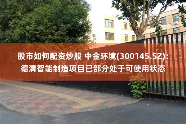 股市如何配资炒股 中金环境(300145.SZ)：德清智能制造项目已部分处于可使用状态