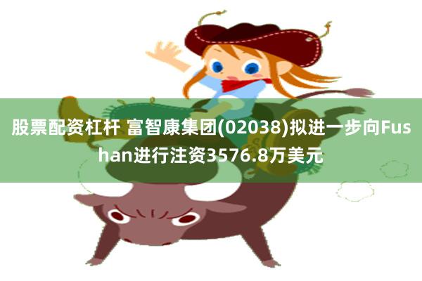 股票配资杠杆 富智康集团(02038)拟进一步向Fushan进行注资3576.8万美元