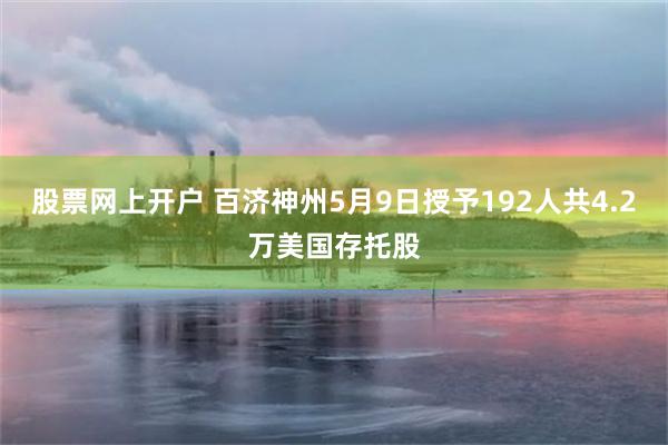 股票网上开户 百济神州5月9日授予192人共4.2万美国存托股