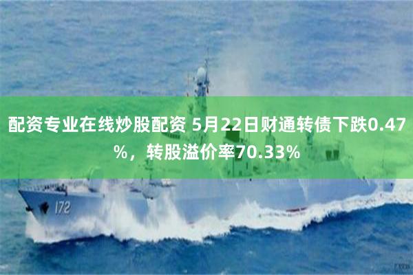 配资专业在线炒股配资 5月22日财通转债下跌0.47%，转股溢价率70.33%