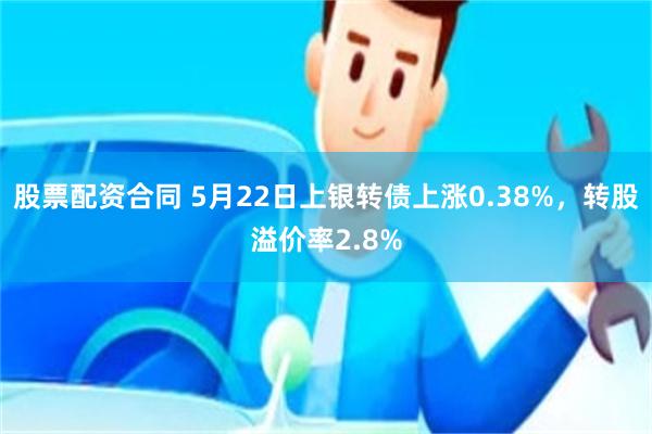 股票配资合同 5月22日上银转债上涨0.38%，转股溢价率2.8%