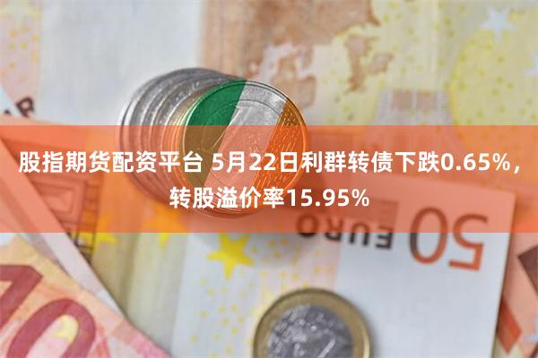 股指期货配资平台 5月22日利群转债下跌0.65%，转股溢价率15.95%