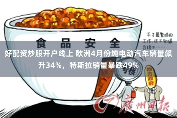 好配资炒股开户线上 欧洲4月份纯电动汽车销量飙升34%，特斯拉销量暴跌49%