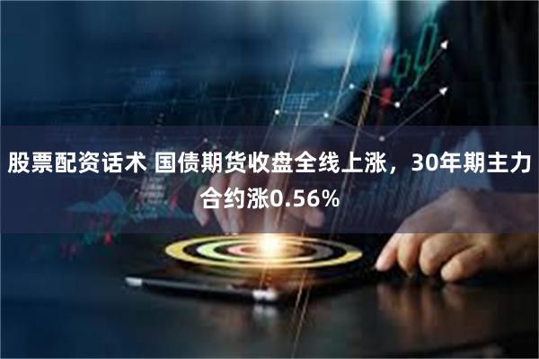 股票配资话术 国债期货收盘全线上涨，30年期主力合约涨0.56%