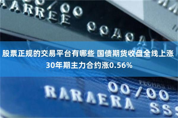 股票正规的交易平台有哪些 国债期货收盘全线上涨 30年期主力合约涨0.56%