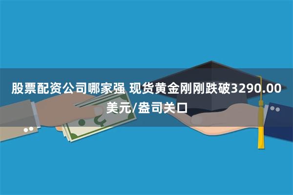 股票配资公司哪家强 现货黄金刚刚跌破3290.00美元/盎司关口